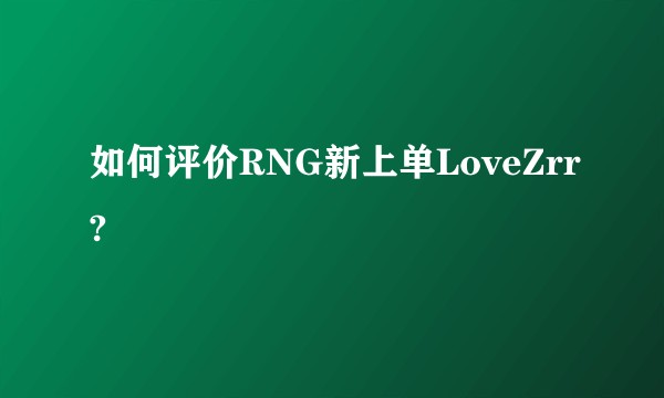 如何评价RNG新上单LoveZrr?