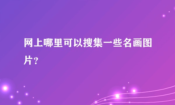 网上哪里可以搜集一些名画图片?