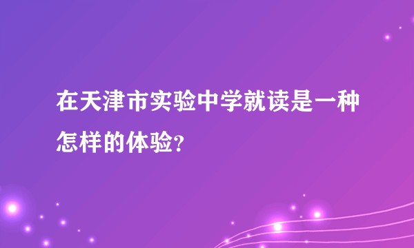 在天津市实验中学就读是一种怎样的体验？