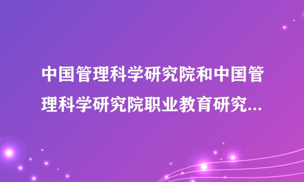 中国管理科学研究院和中国管理科学研究院职业教育研究所有关系吗?