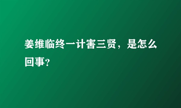 姜维临终一计害三贤，是怎么回事？