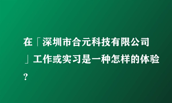 在「深圳市合元科技有限公司」工作或实习是一种怎样的体验?