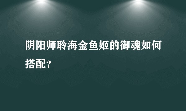 阴阳师聆海金鱼姬的御魂如何搭配？