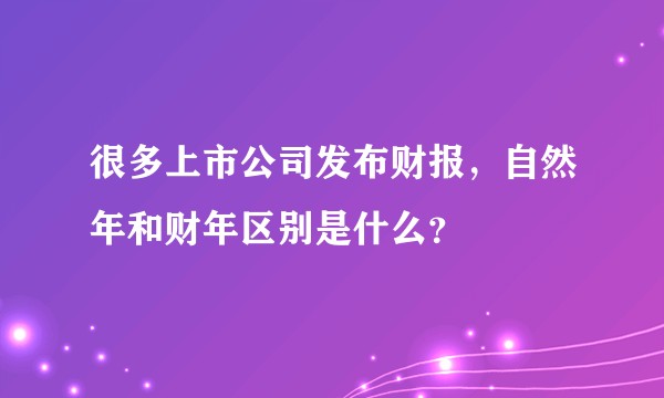 很多上市公司发布财报,自然年和财年区别是什么?