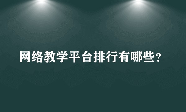 网络教学平台排行有哪些?