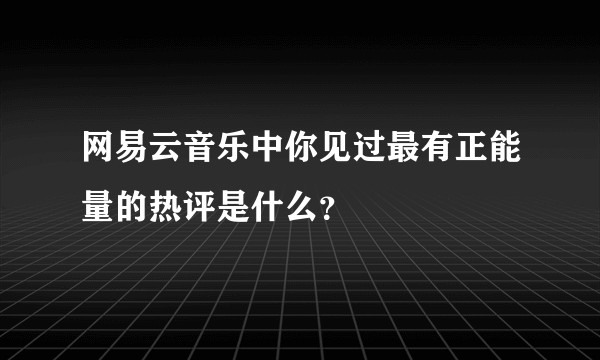 网易云音乐中你见过最有正能量的热评是什么？