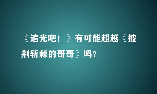 《追光吧！》有可能超越《披荆斩棘的哥哥》吗？