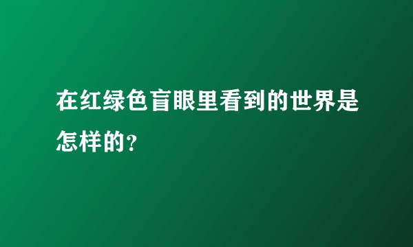 在红绿色盲眼里看到的世界是怎样的？