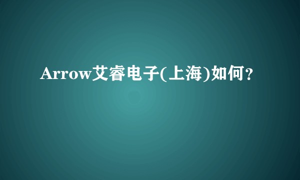 Arrow艾睿电子(上海)如何？