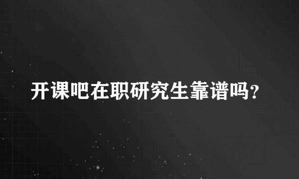 开课吧在职研究生靠谱吗?