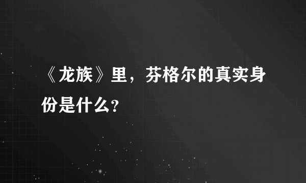 《龙族》里,芬格尔的真实身份是什么?