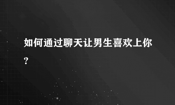 如何通过聊天让男生喜欢上你？