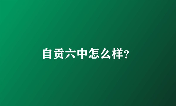 自贡六中怎么样？