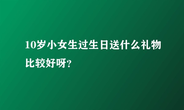 10岁小女生过生日送什么礼物比较好呀？