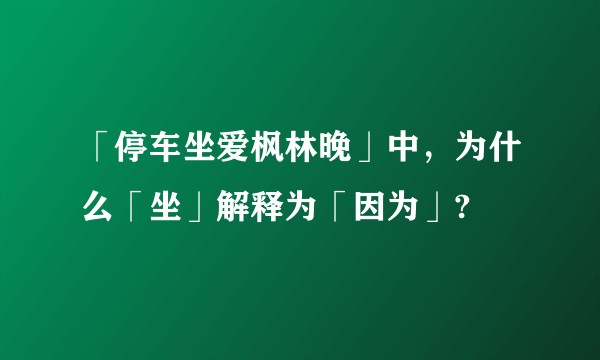 「停车坐爱枫林晚」中，为什么「坐」解释为「因为」?