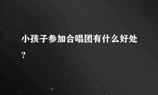 小孩子参加合唱团有什么好处?