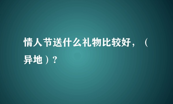 情人节送什么礼物比较好,(异地)?