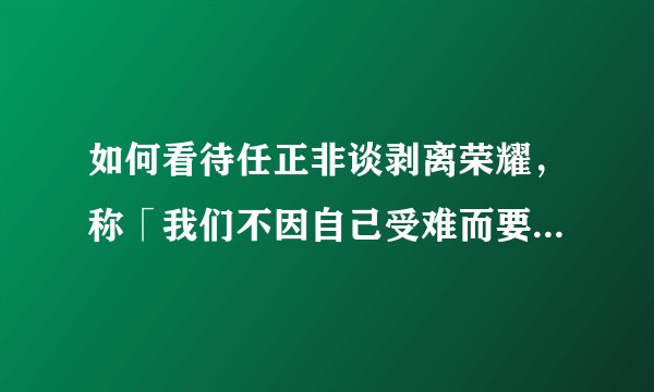 如何看待任正非谈剥离荣耀，称「我们不因自己受难而要拖无辜的人下水」？