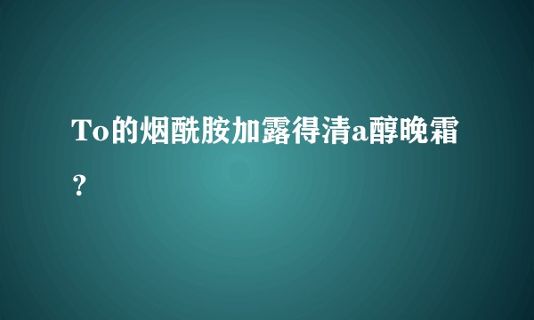 To的烟酰胺加露得清a醇晚霜？