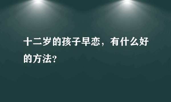 十二岁的孩子早恋，有什么好的方法？