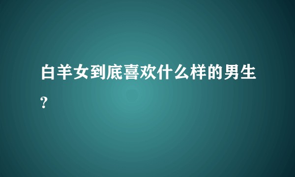 白羊女到底喜欢什么样的男生？