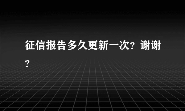 征信报告多久更新一次？谢谢?