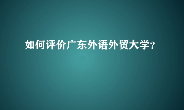 如何评价广东外语外贸大学？