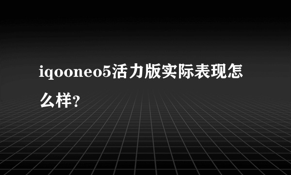 iqooneo5活力版实际表现怎么样？