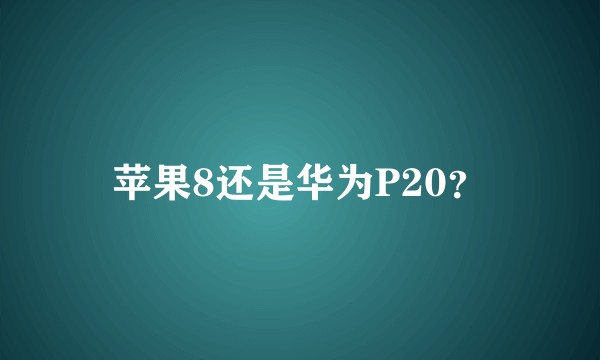 苹果8还是华为P20？
