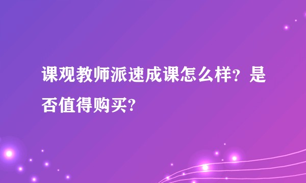 课观教师派速成课怎么样？是否值得购买?