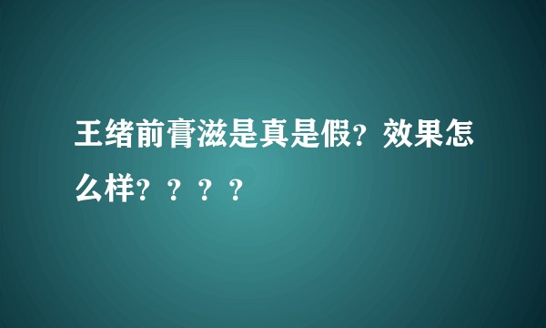 王绪前膏滋是真是假？效果怎么样？？？？