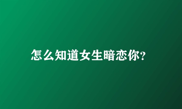 怎么知道女生暗恋你？