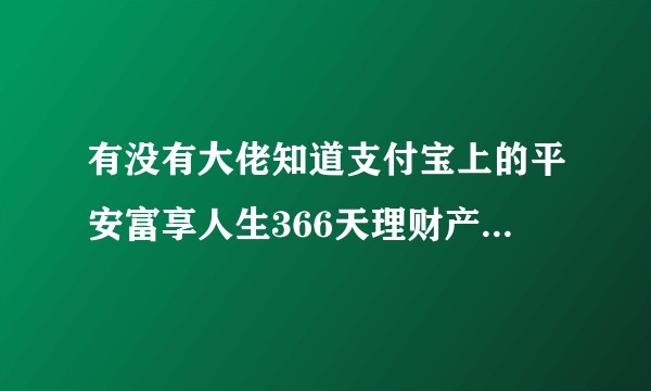 有没有大佬知道支付宝上的平安富享人生366天理财产品怎么样呀？最近在犹豫要不要买～？