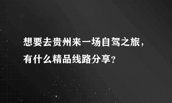 想要去贵州来一场自驾之旅，有什么精品线路分享？
