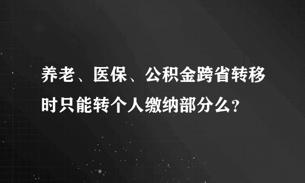 养老、医保、公积金跨省转移时只能转个人缴纳部分么?