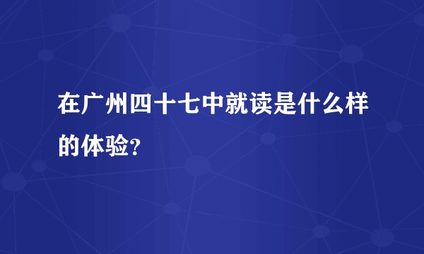 在广州四十七中就读是什么样的体验？