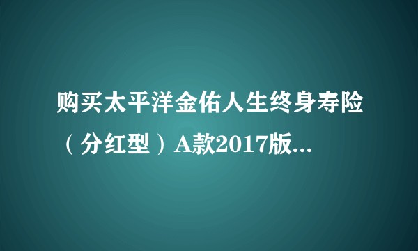 购买太平洋金佑人生终身寿险（分红型）A款2017版有用吗？