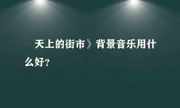 巜天上的街市》背景音乐用什么好？