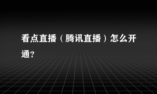 看点直播(腾讯直播)怎么开通?