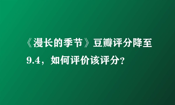《漫长的季节》豆瓣评分降至 9.4,如何评价该评分?