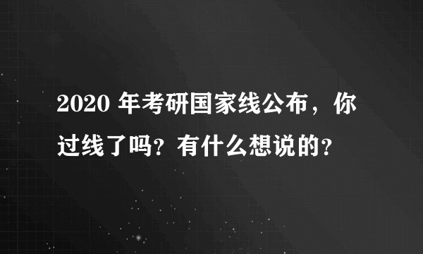 2020 年考研国家线公布，你过线了吗？有什么想说的？