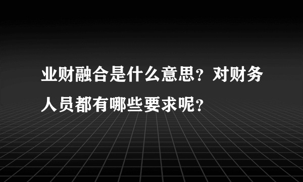 业财融合是什么意思？对财务人员都有哪些要求呢？