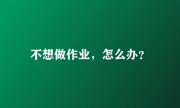 不想做作业，怎么办？