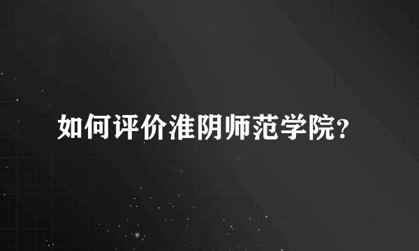 如何评价淮阴师范学院？