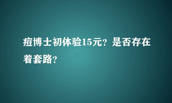 痘博士初体验15元？是否存在着套路？