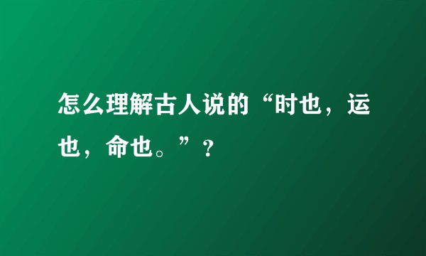 怎么理解古人说的“时也，运也，命也。”？