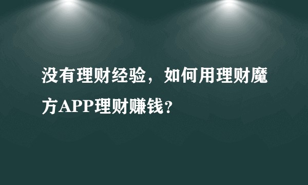 没有理财经验,如何用理财魔方APP理财赚钱?