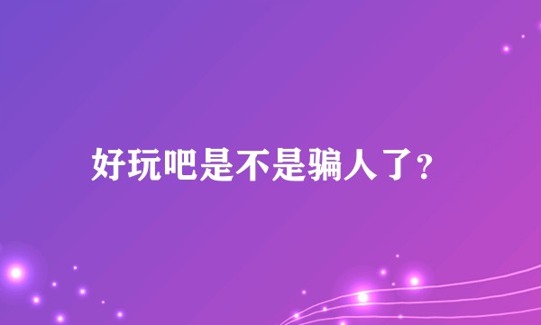 好玩吧是不是骗人了？