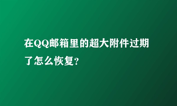 在QQ邮箱里的超大附件过期了怎么恢复？