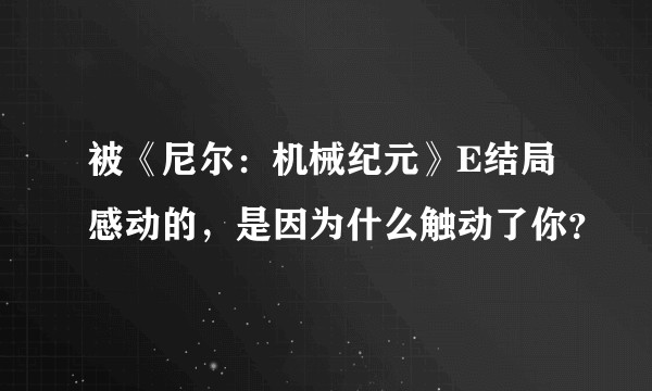 被《尼尔:机械纪元》E结局感动的,是因为什么触动了你?
